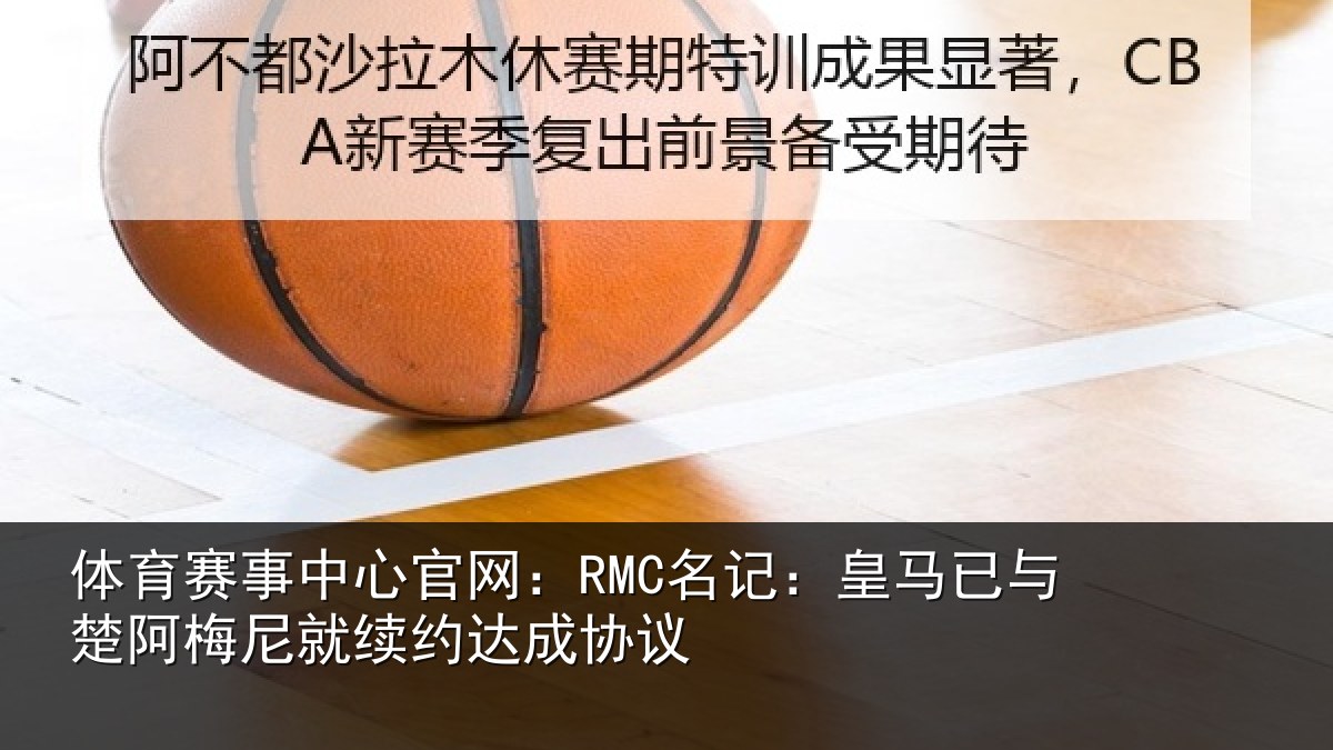 体育赛事中心官网：RMC名记：皇马已与楚阿梅尼就续约达成协议