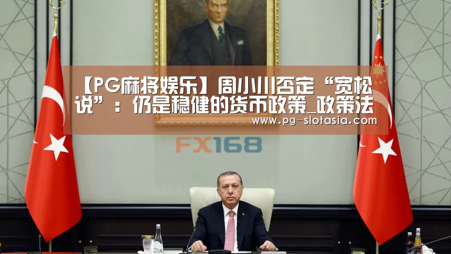 【PG麻将娱乐】周小川否定“宽松说”:仍是稳健的货币政策_政策法规_新闻_矿道网(图3) PG电子APP下载